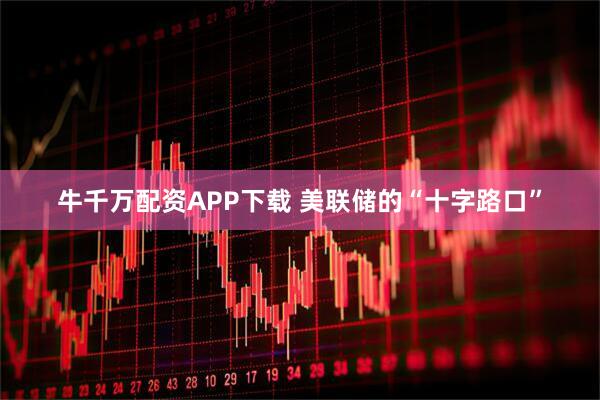 牛千万配资APP下载 美联储的“十字路口”