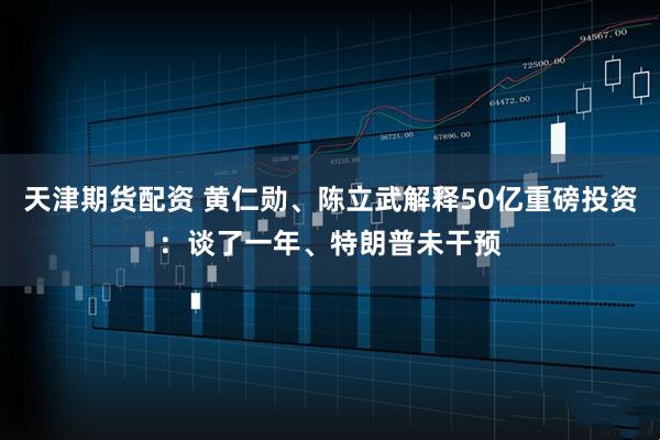 天津期货配资 黄仁勋、陈立武解释50亿重磅投资：谈了一年、特朗普未干预