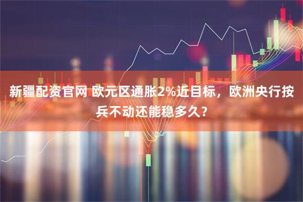 新疆配资官网 欧元区通胀2%近目标，欧洲央行按兵不动还能稳多久？