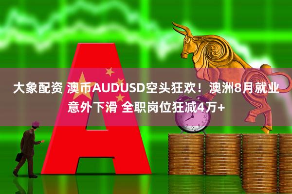 大象配资 澳币AUDUSD空头狂欢！澳洲8月就业意外下滑 全职岗位狂减4万+