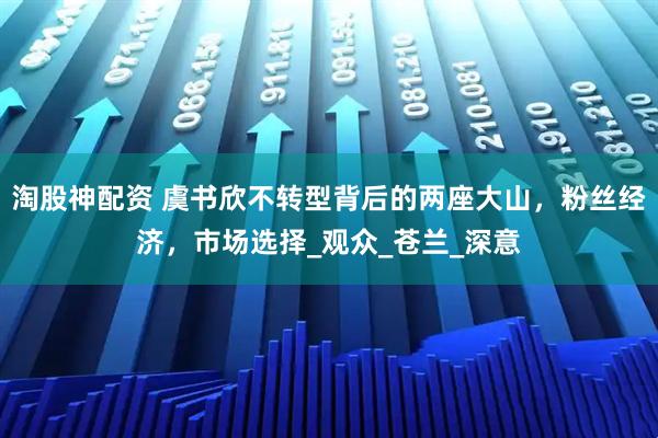 淘股神配资 虞书欣不转型背后的两座大山，粉丝经济，市场选择_观众_苍兰_深意
