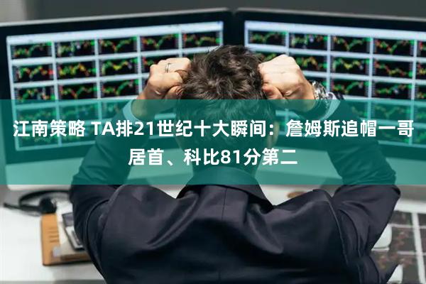 江南策略 TA排21世纪十大瞬间：詹姆斯追帽一哥居首、科比81分第二