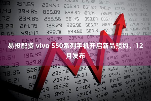 易投配资 vivo S50系列手机开启新品预约，12月发布
