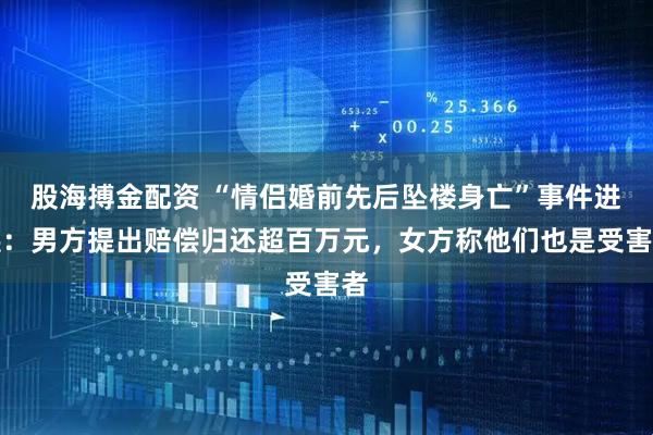 股海搏金配资 “情侣婚前先后坠楼身亡”事件进展：男方提出赔偿归还超百万元，女方称他们也是受害者